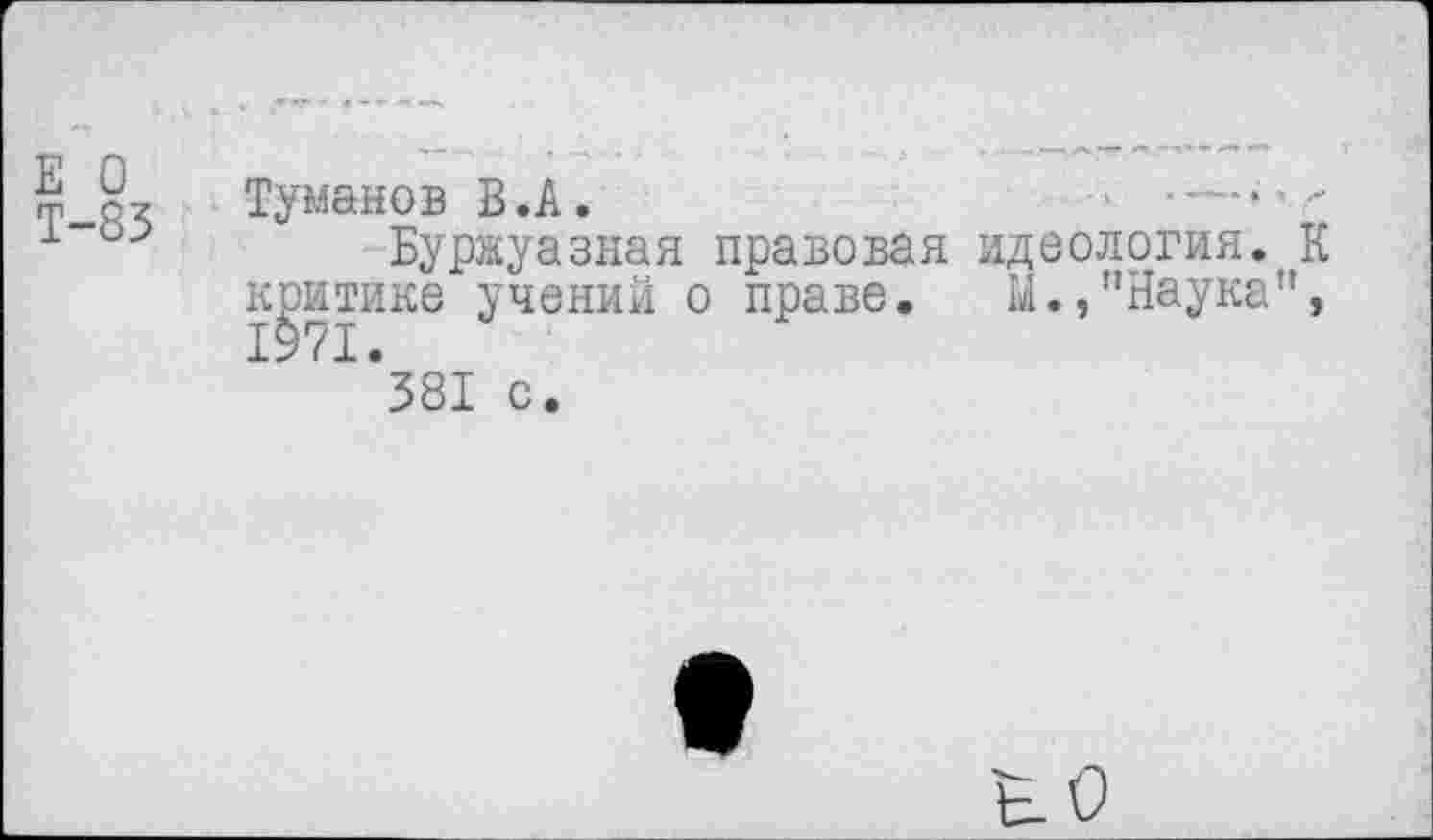 ﻿т о? Туманов В .А.	-------
±"и->	Буржуазная правовая идеология. К
критике учений о праве. М.»"Наука”, 1971. 381 с.